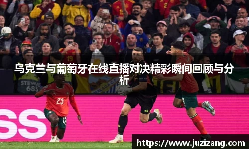 乌克兰与葡萄牙在线直播对决精彩瞬间回顾与分析