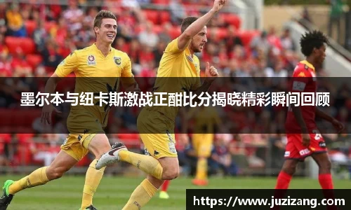 墨尔本与纽卡斯激战正酣比分揭晓精彩瞬间回顾