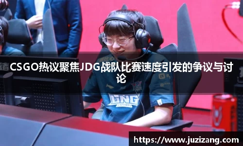 CSGO热议聚焦JDG战队比赛速度引发的争议与讨论